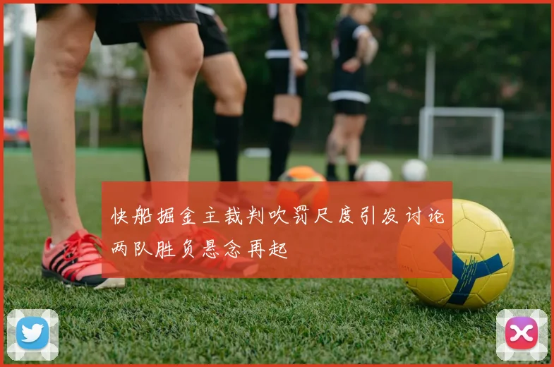 快船掘金主裁判吹罚尺度引发讨论两队胜负悬念再起