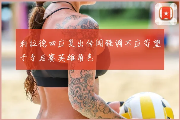 利拉德回应复出传闻强调不应寄望于季后赛英雄角色
