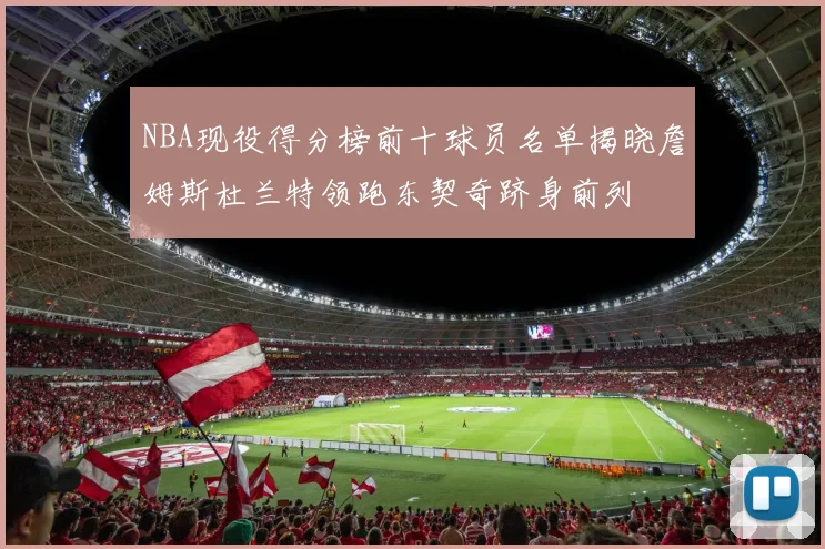 NBA现役得分榜前十球员名单揭晓詹姆斯杜兰特领跑东契奇跻身前列
